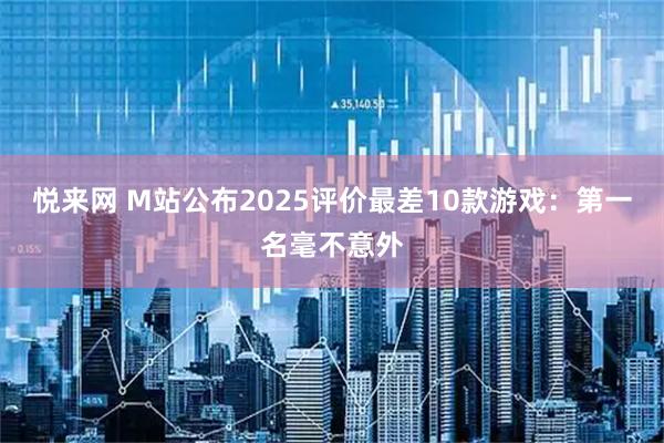 悦来网 M站公布2025评价最差10款游戏：第一名毫不意外
