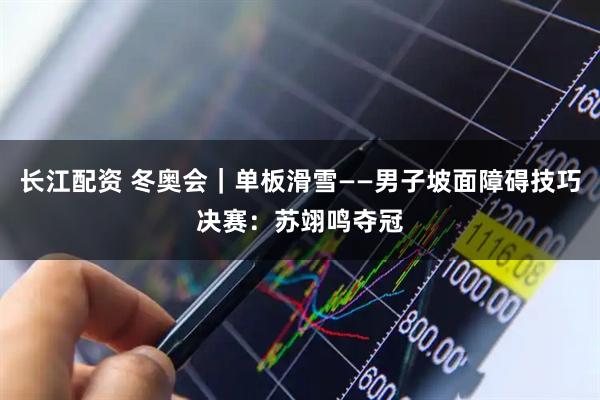 长江配资 冬奥会｜单板滑雪——男子坡面障碍技巧决赛：苏翊鸣夺冠