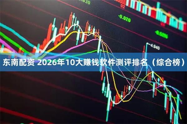 东南配资 2026年10大赚钱软件测评排名（综合榜）