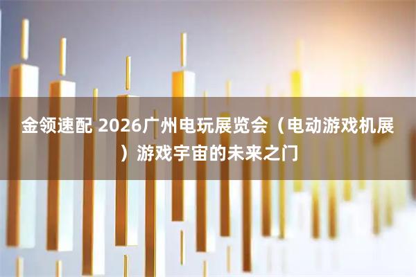 金领速配 2026广州电玩展览会（电动游戏机展）游戏宇宙的未来之门