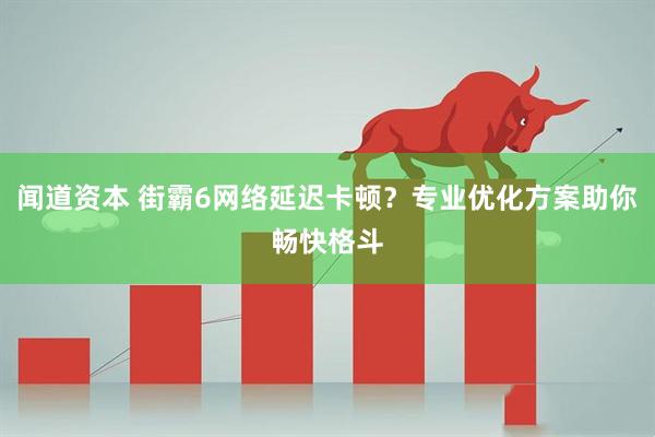 闻道资本 街霸6网络延迟卡顿？专业优化方案助你畅快格斗