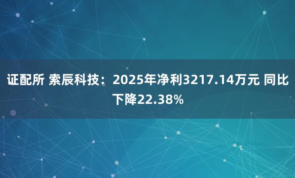 证配所 索辰科技：2025年净利3217.14万元 同比下降22.38%