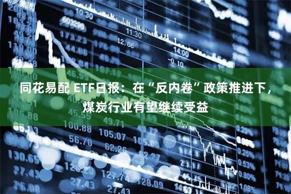 同花易配 ETF日报：在“反内卷”政策推进下，煤炭行业有望继续受益