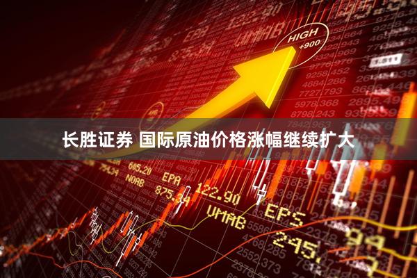 长胜证券 国际原油价格涨幅继续扩大