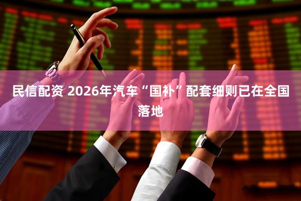 民信配资 2026年汽车“国补”配套细则已在全国落地