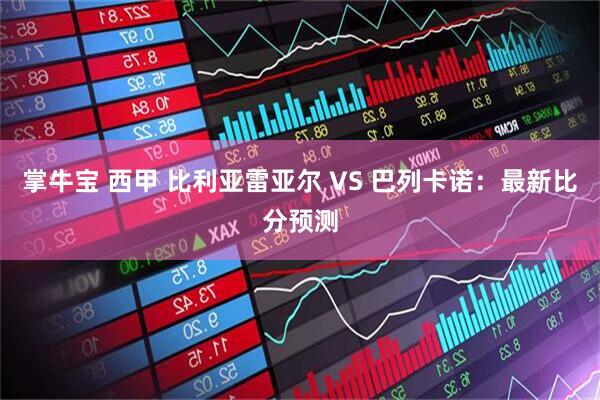 掌牛宝 西甲 比利亚雷亚尔 VS 巴列卡诺:最新比分预测