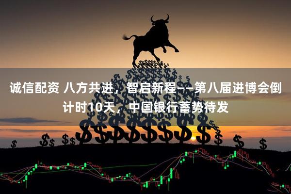 诚信配资 八方共进，智启新程——第八届进博会倒计时10天，中国银行蓄势待发