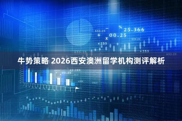 牛势策略 2026西安澳洲留学机构测评解析