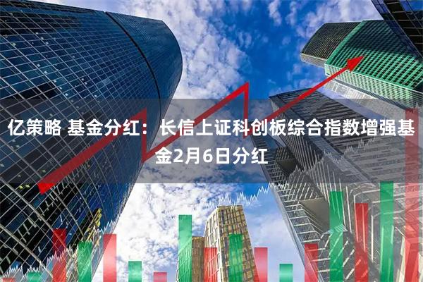 亿策略 基金分红：长信上证科创板综合指数增强基金2月6日分红