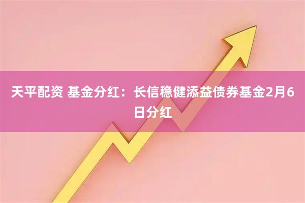 天平配资 基金分红：长信稳健添益债券基金2月6日分红
