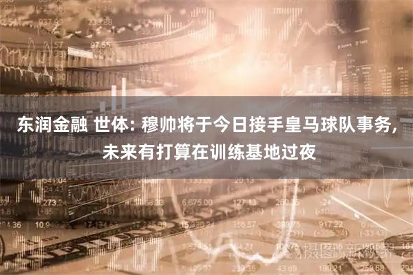 东润金融 世体: 穆帅将于今日接手皇马球队事务, 未来有打算在训练基地过夜