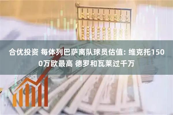 合优投资 每体列巴萨离队球员估值: 维克托1500万欧最高 德罗和瓦莱过千万