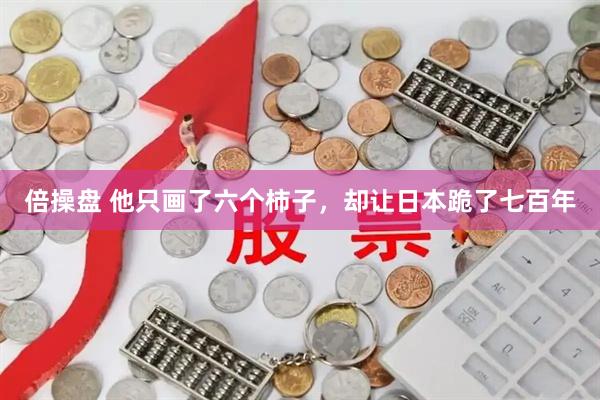 倍操盘 他只画了六个柿子，却让日本跪了七百年