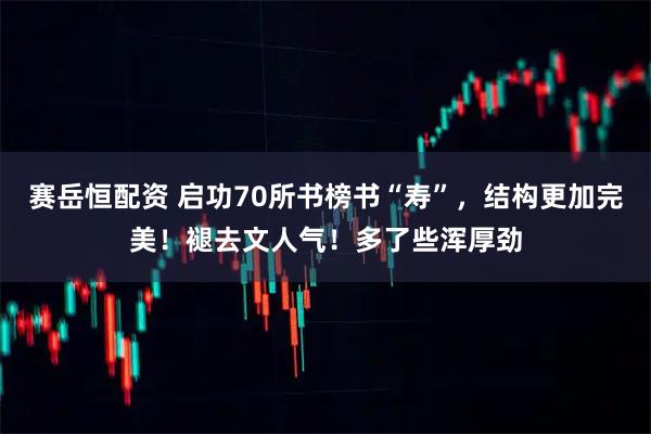 赛岳恒配资 启功70所书榜书“寿”，结构更加完美！褪去文人气！多了些浑厚劲