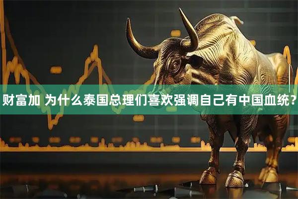 财富加 为什么泰国总理们喜欢强调自己有中国血统？